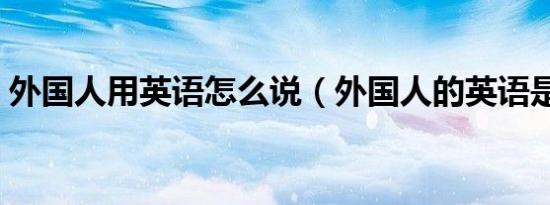 外国人用英语怎么说（外国人的英语是什么）