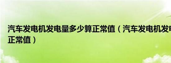 汽车发电机发电量多少算正常值（汽车发电机发电量多少算正常值）