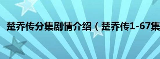 楚乔传分集剧情介绍（楚乔传1-67集介绍）