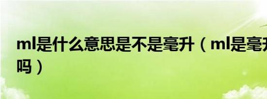 ml是什么意思是不是毫升（ml是毫升的意思吗）