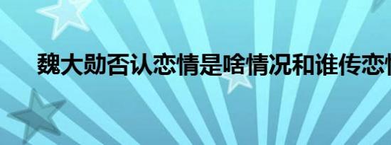 魏大勋否认恋情是啥情况和谁传恋情了