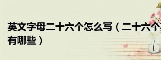 英文字母二十六个怎么写（二十六个英文字母有哪些）