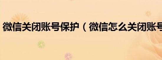 微信关闭账号保护（微信怎么关闭账号保护）