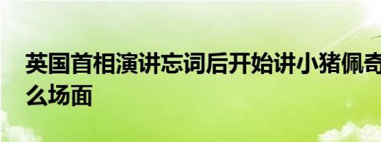 英国首相演讲忘词后开始讲小猪佩奇 这是什么场面