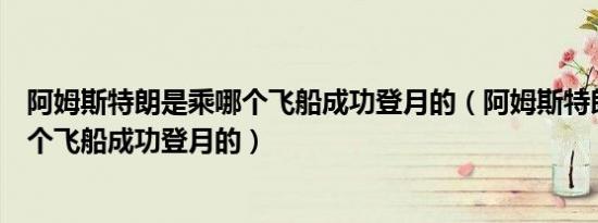 阿姆斯特朗是乘哪个飞船成功登月的（阿姆斯特朗是乘什么个飞船成功登月的）
