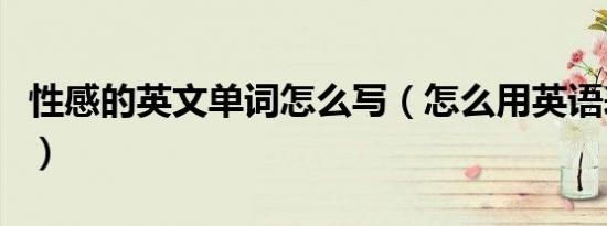 性感的英文单词怎么写（怎么用英语表达性感）