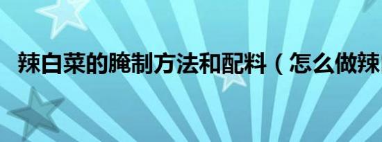 辣白菜的腌制方法和配料（怎么做辣白菜）