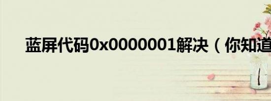 蓝屏代码0x0000001解决（你知道吗）
