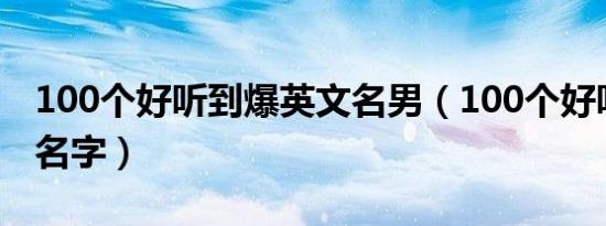 100个好听到爆英文名男（100个好听的英文名字）