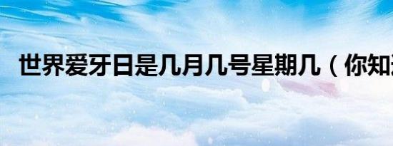 世界爱牙日是几月几号星期几（你知道吗）