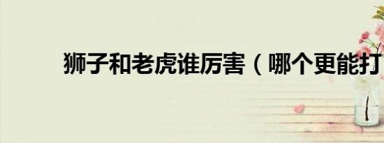狮子和老虎谁厉害（哪个更能打）