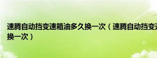 速腾自动挡变速箱油多久换一次（速腾自动挡变速箱油多久换一次）