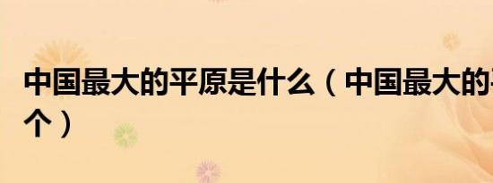 中国最大的平原是什么（中国最大的平原是哪个）