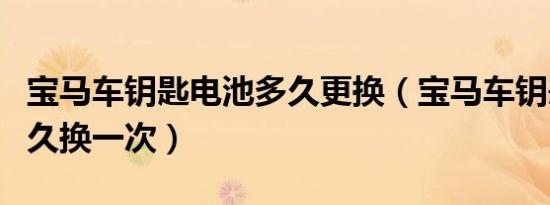 宝马车钥匙电池多久更换（宝马车钥匙电池多久换一次）