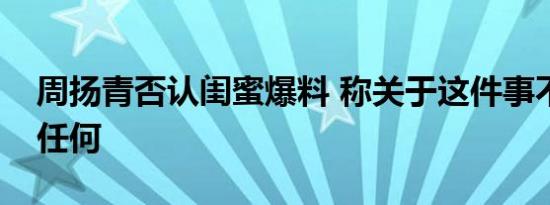 周扬青否认闺蜜爆料 称关于这件事不想再说任何