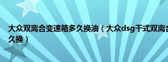 大众双离合变速箱多久换油（大众dsg干式双离合波箱油多久换）