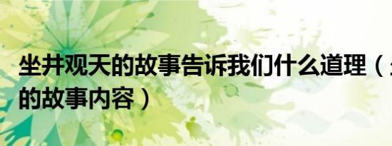 坐井观天的故事告诉我们什么道理（坐井观天的故事内容）