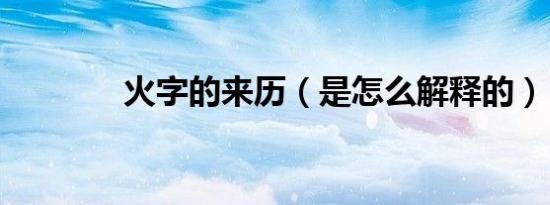 火字的来历（是怎么解释的）