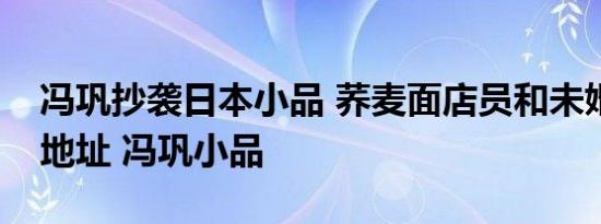 冯巩抄袭日本小品 荞麦面店员和未婚夫播放地址 冯巩小品