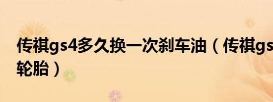 传祺gs4多久换一次刹车油（传祺gs4多久换轮胎）
