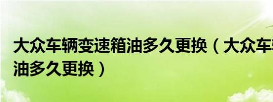 大众车辆变速箱油多久更换（大众车辆变速箱油多久更换）