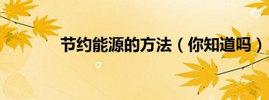 节约能源的方法（你知道吗）
