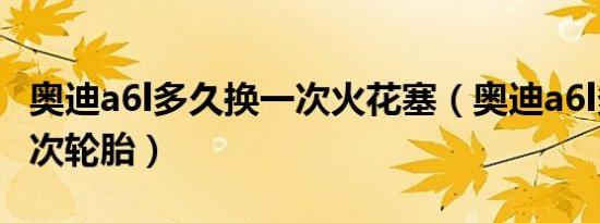 奥迪a6l多久换一次火花塞（奥迪a6l多久换一次轮胎）