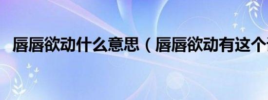 唇唇欲动什么意思（唇唇欲动有这个词吗）