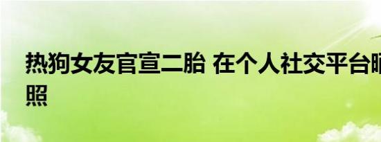 热狗女友官宣二胎 在个人社交平台晒出孕肚照