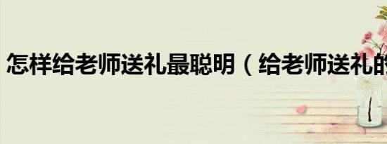 怎样给老师送礼最聪明（给老师送礼的方法）
