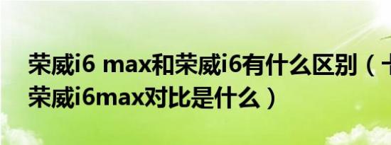 荣威i6 max和荣威i6有什么区别（卡罗拉和荣威i6max对比是什么）