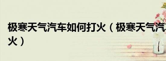 极寒天气汽车如何打火（极寒天气汽车如何打火）