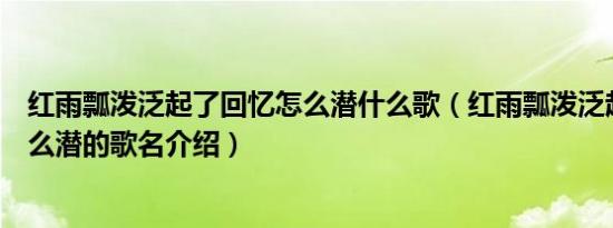 红雨瓢泼泛起了回忆怎么潜什么歌（红雨瓢泼泛起了回忆怎么潜的歌名介绍）