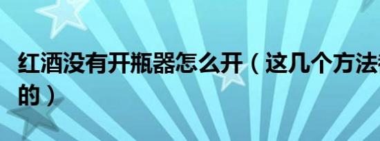 红酒没有开瓶器怎么开（这几个方法都是可行的）