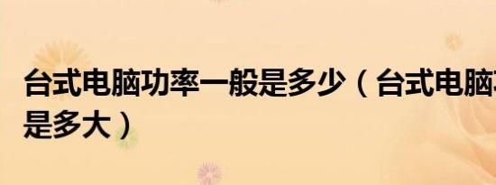 台式电脑功率一般是多少（台式电脑功率一般是多大）