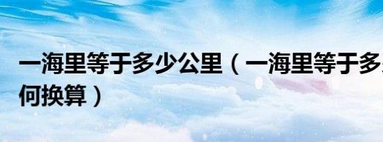 一海里等于多少公里（一海里等于多少公里如何换算）