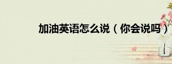 加油英语怎么说（你会说吗）