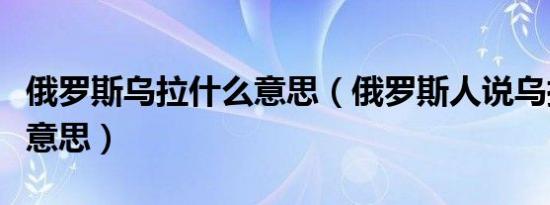 俄罗斯乌拉什么意思（俄罗斯人说乌拉是什么意思）