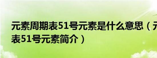 元素周期表51号元素是什么意思（元素周期表51号元素简介）