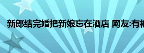 新郎结完婚把新娘忘在酒店 网友:有被笑到