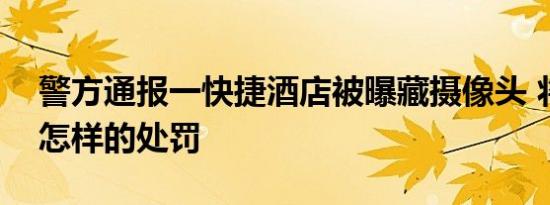 警方通报一快捷酒店被曝藏摄像头 将会受到怎样的处罚