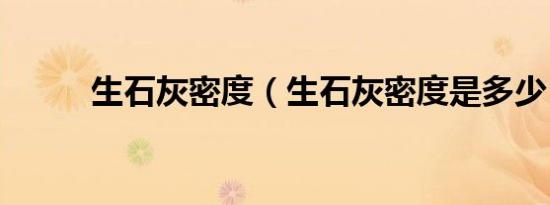 生石灰密度（生石灰密度是多少）