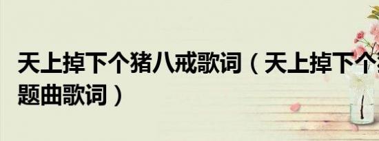 天上掉下个猪八戒歌词（天上掉下个猪八戒主题曲歌词）