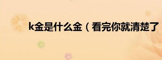 k金是什么金（看完你就清楚了）