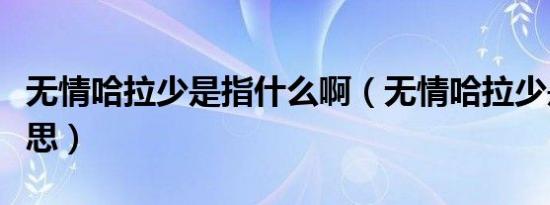 无情哈拉少是指什么啊（无情哈拉少是什么意思）