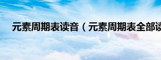 元素周期表读音（元素周期表全部读音）