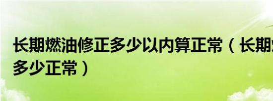 长期燃油修正多少以内算正常（长期燃油修正多少正常）