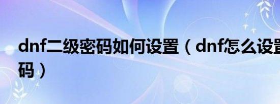 dnf二级密码如何设置（dnf怎么设置二级密码）