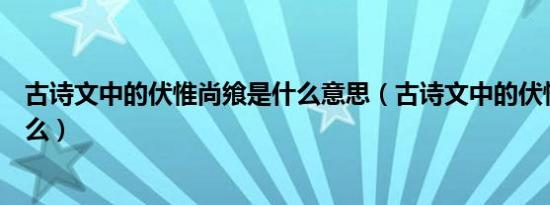 古诗文中的伏惟尚飨是什么意思（古诗文中的伏惟尚飨指什么）