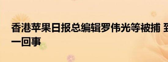 香港苹果日报总编辑罗伟光等被捕 到底怎么一回事